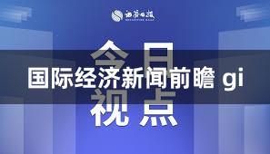 国际经济新闻前瞻 gi