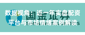 数据视角：近一年实盘配资平台与市场情绪案例解读