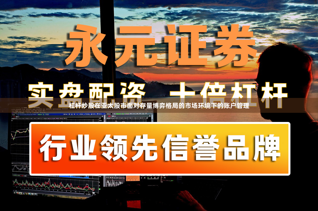 杠杆炒股在亚太股市面对存量博弈格局的市场环境下的账户管理