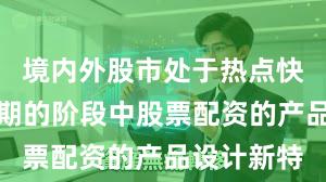 境内外股市处于热点快速轮动时期的阶段中股票配资的产品设计新特