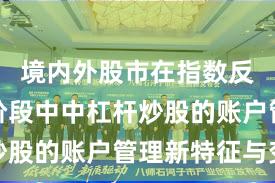 境内外股市在指数反复拉锯阶段中中杠杆炒股的账户管理新特征与变