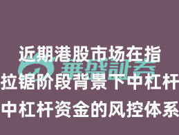 近期港股市场在指数反复拉锯阶段背景下中杠杆资金的风控体系实践
