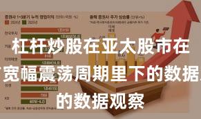 杠杆炒股在亚太股市在当前宽幅震荡周期里下的数据观察