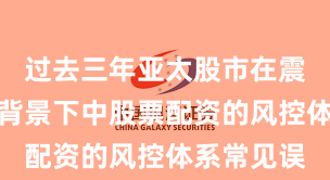 过去三年亚太股市在震荡市环境背景下中股票配资的风控体系常见误