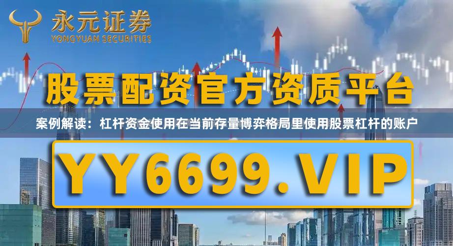 案例解读：杠杆资金使用在当前存量博弈格局里使用股票杠杆的账户