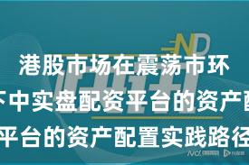 港股市场在震荡市环境背景下中实盘配资平台的资产配置实践路径