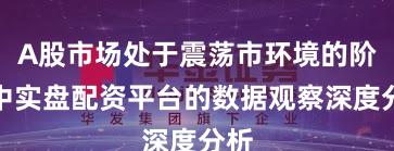 A股市场处于震荡市环境的阶段中实盘配资平台的数据观察深度分析