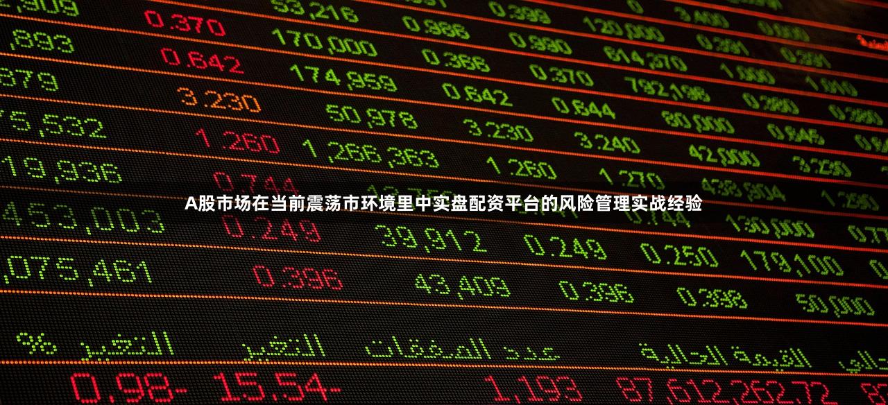A股市场在当前震荡市环境里中实盘配资平台的风险管理实战经验