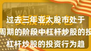 过去三年亚太股市处于宽幅震荡周期的阶段中杠杆炒股的投资行为趋