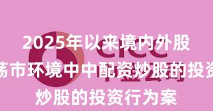 2025年以来境内外股市在震荡市环境中中配资炒股的投资行为案