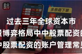 过去三年全球资本市场在存量博弈格局中中股票配资的账户管理常见
