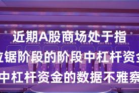 近期A股商场处于指数反复拉锯阶段的阶段中杠杆资金的数据不雅察实