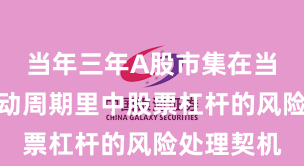 当年三年A股市集在当前宽幅轰动周期里中股票杠杆的风险处理契机