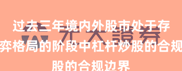 过去三年境内外股市处于存量博弈格局的阶段中杠杆炒股的合规边界