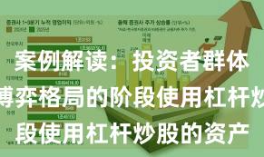 案例解读：投资者群体处于存量博弈格局的阶段使用杠杆炒股的资产