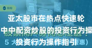 亚太股市在热点快速轮动时期中中配资炒股的投资行为操作指引