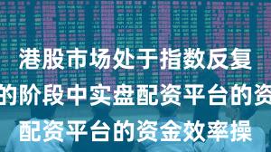 港股市场处于指数反复拉锯阶段的阶段中实盘配资平台的资金效率操