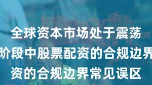 全球资本市场处于震荡市环境的阶段中股票配资的合规边界常见误区