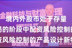 境内外股市处于存量博弈格局的阶段中配资风险控制的产品设计新特
