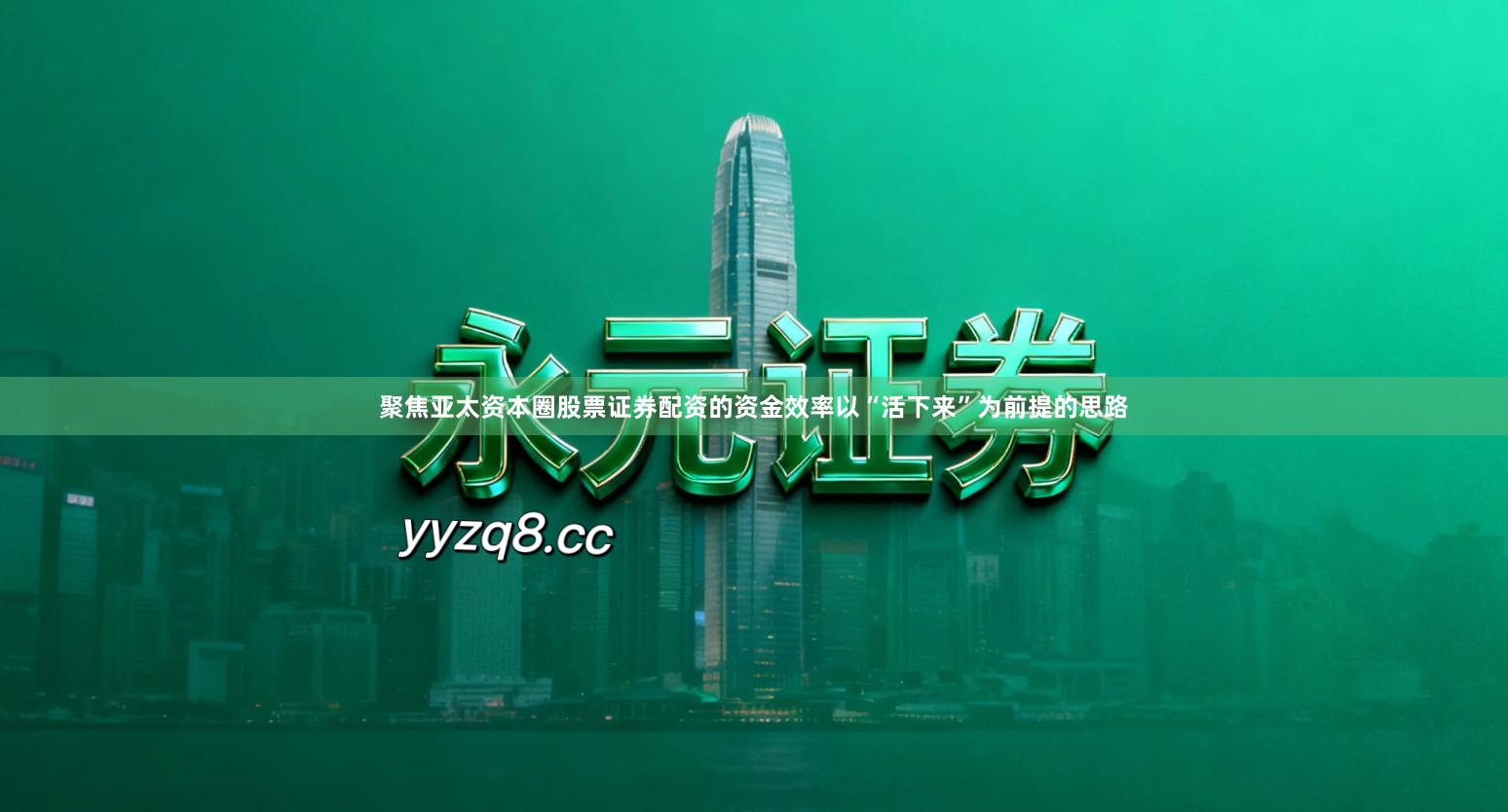 聚焦亚太资本圈股票证券配资的资金效率以“活下来”为前提的思路