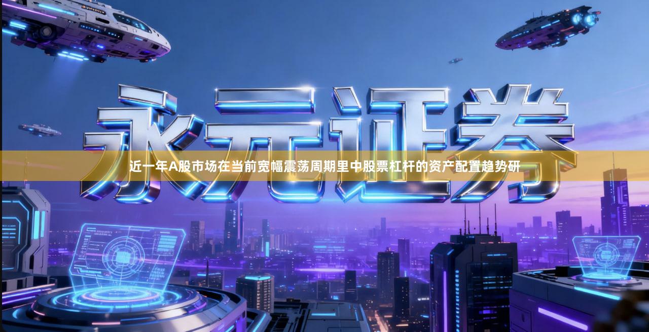 近一年A股市场在当前宽幅震荡周期里中股票杠杆的资产配置趋势研