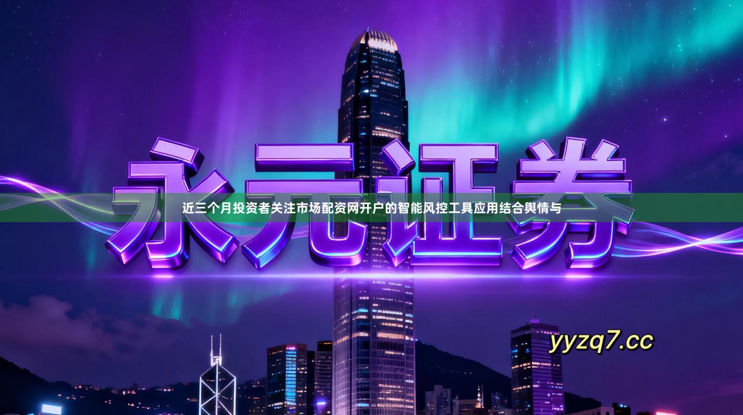 近三个月投资者关注市场配资网开户的智能风控工具应用结合舆情与