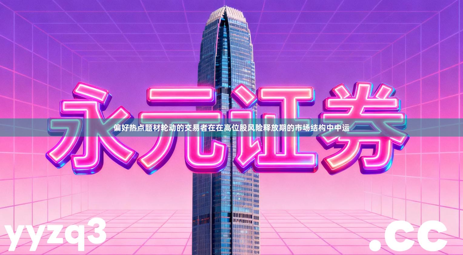 偏好热点题材轮动的交易者在在高位股风险释放期的市场结构中中运