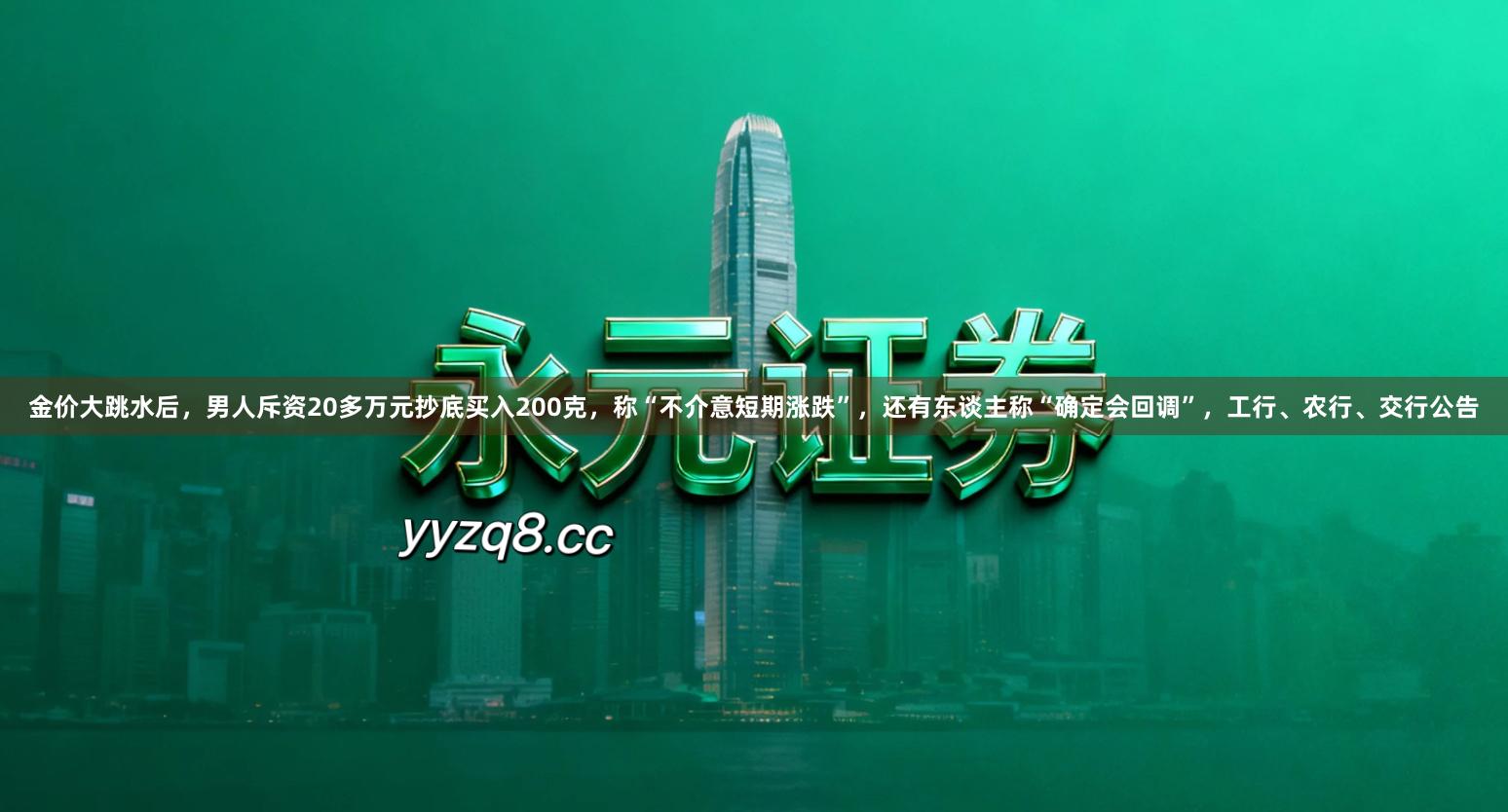 金价大跳水后，男人斥资20多万元抄底买入200克，称“不介意短期涨跌”，还有东谈主称“确定会回调”，工行、农行、交行公告