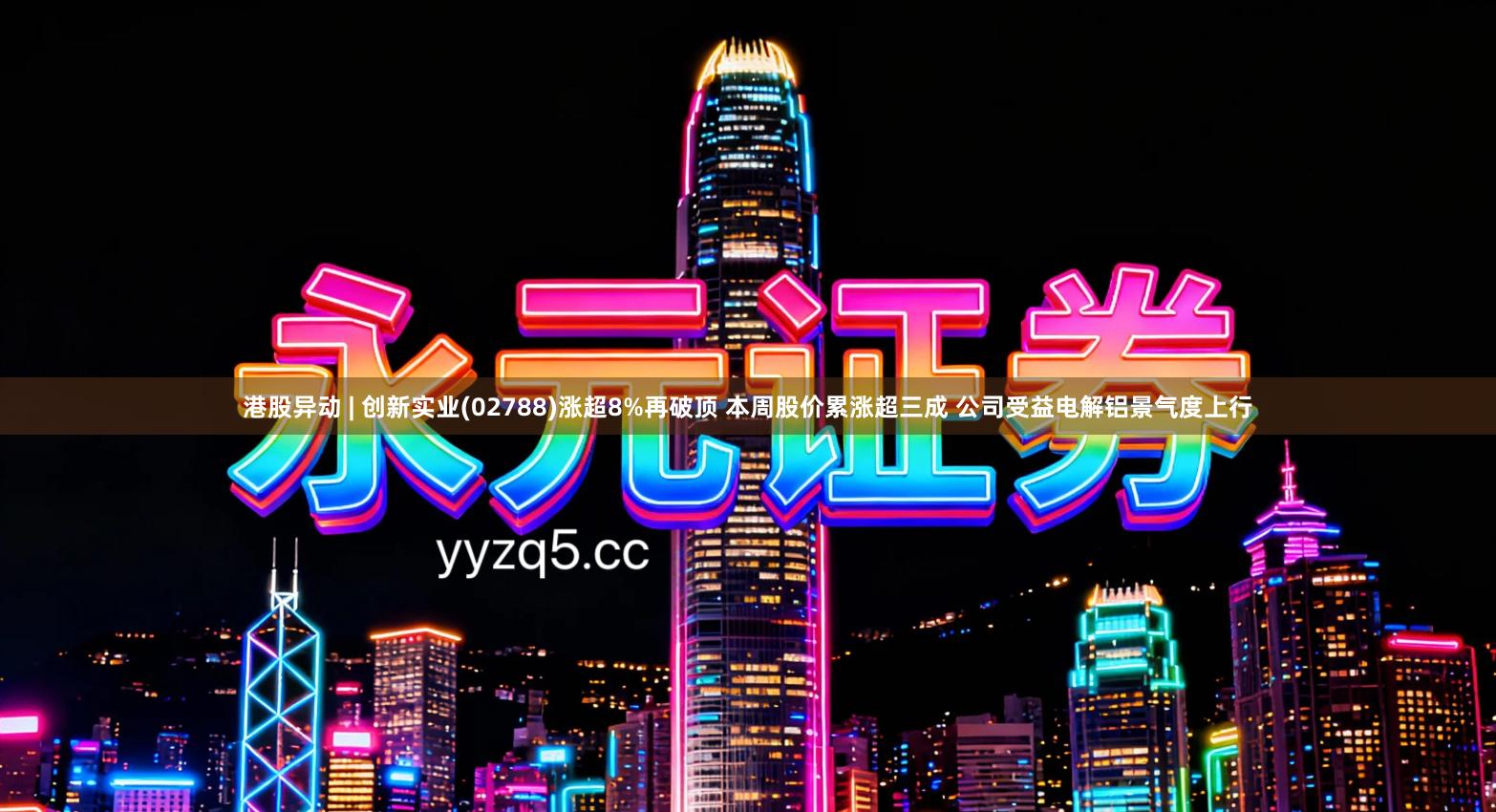 港股异动 | 创新实业(02788)涨超8%再破顶 本周股价累涨超三成 公司受益电解铝景气度上行